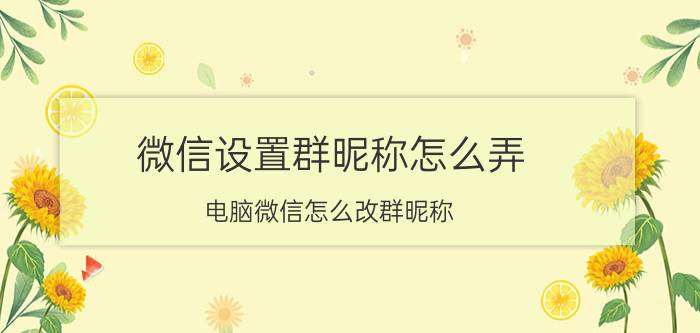 微信设置群昵称怎么弄 电脑微信怎么改群昵称？